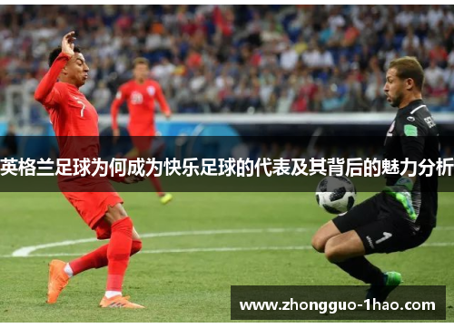 英格兰足球为何成为快乐足球的代表及其背后的魅力分析 英格兰足球为何成为快乐足球的代表及其背后的魅力分析