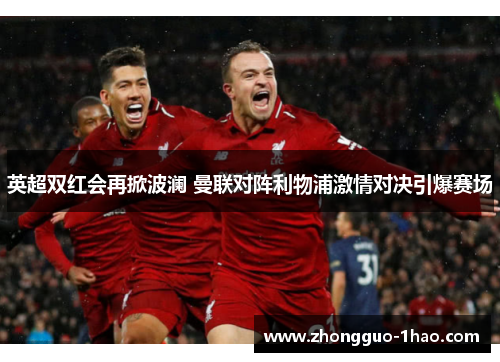英超双红会再掀波澜 曼联对阵利物浦激情对决引爆赛场 英超双红会再掀波澜 曼联对阵利物浦激情对决引爆赛场