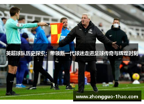 英超球队历史探索:带领新一代球迷走进足球传奇与辉煌时刻 英超球队历史探索:带领新一代球迷走进足球传奇与辉煌时刻