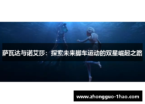 萨瓦达与诺艾莎:探索未来脚车运动的双星崛起之路 萨瓦达与诺艾莎:探索未来脚车运动的双星崛起之路