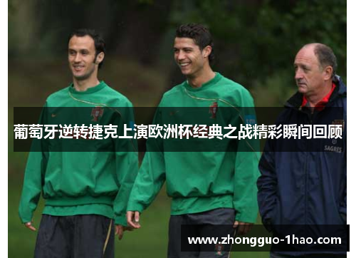 葡萄牙逆转捷克上演欧洲杯经典之战精彩瞬间回顾 葡萄牙逆转捷克上演欧洲杯经典之战精彩瞬间回顾