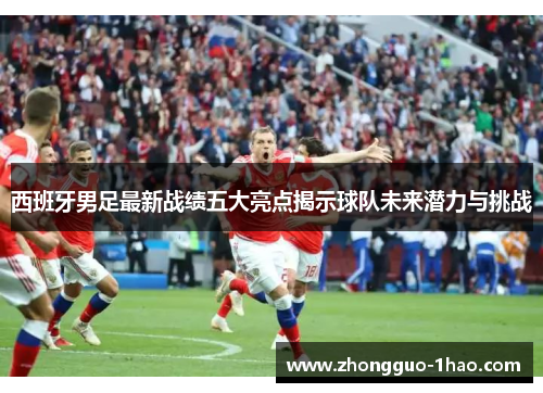 西班牙男足最新战绩五大亮点揭示球队未来潜力与挑战 西班牙男足最新战绩五大亮点揭示球队未来潜力与挑战