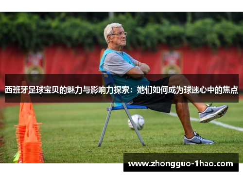 西班牙足球宝贝的魅力与影响力探索:她们如何成为球迷心中的焦点 西班牙足球宝贝的魅力与影响力探索:她们如何成为球迷心中的焦点