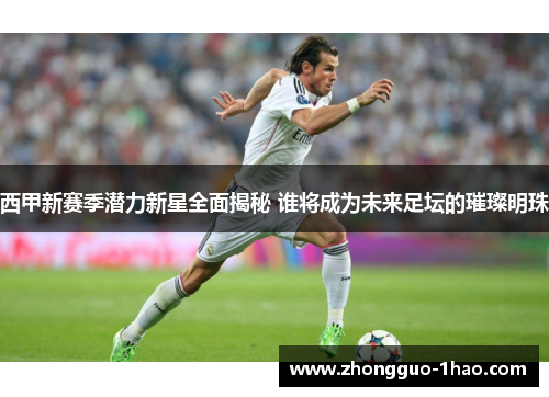 西甲新赛季潜力新星全面揭秘 谁将成为未来足坛的璀璨明珠 西甲新赛季潜力新星全面揭秘 谁将成为未来足坛的璀璨明珠