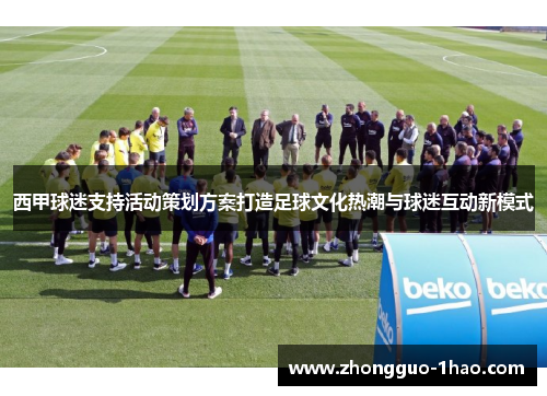 西甲球迷支持活动策划方案打造足球文化热潮与球迷互动新模式 西甲球迷支持活动策划方案打造足球文化热潮与球迷互动新模式