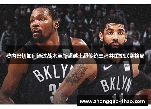 费内巴切如何通过战术革新超越土超传统三强并重塑联赛格局 费内巴切如何通过战术革新超越土超传统三强并重塑联赛格局