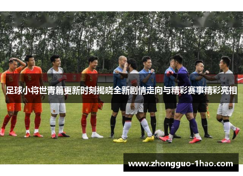 足球小将世青篇更新时刻揭晓全新剧情走向与精彩赛事精彩亮相 足球小将世青篇更新时刻揭晓全新剧情走向与精彩赛事精彩亮相