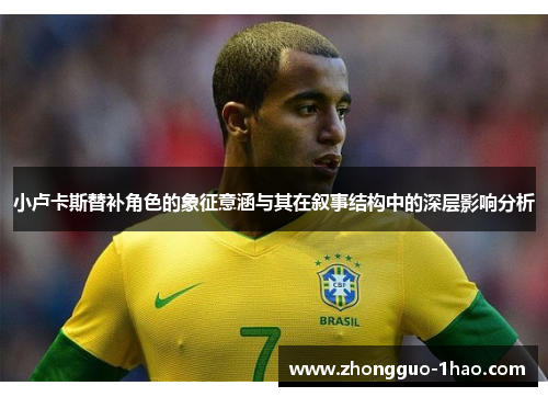 小卢卡斯替补角色的象征意涵与其在叙事结构中的深层影响分析 小卢卡斯替补角色的象征意涵与其在叙事结构中的深层影响分析