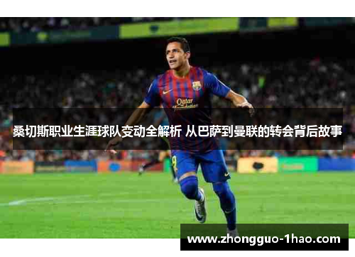 桑切斯职业生涯球队变动全解析 从巴萨到曼联的转会背后故事 桑切斯职业生涯球队变动全解析 从巴萨到曼联的转会背后故事