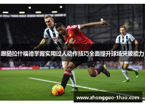 跟随拉什福德掌握实用过人动作技巧全面提升球场突破能力 跟随拉什福德掌握实用过人动作技巧全面提升球场突破能力