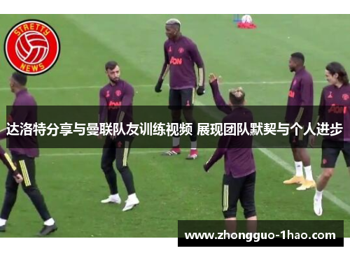 达洛特分享与曼联队友训练视频 展现团队默契与个人进步 达洛特分享与曼联队友训练视频 展现团队默契与个人进步