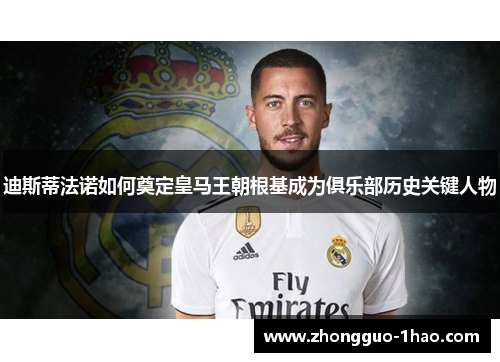 迪斯蒂法诺如何奠定皇马王朝根基成为俱乐部历史关键人物 迪斯蒂法诺如何奠定皇马王朝根基成为俱乐部历史关键人物