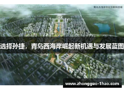 选择孙捷,青岛西海岸崛起新机遇与发展蓝图 选择孙捷,青岛西海岸崛起新机遇与发展蓝图