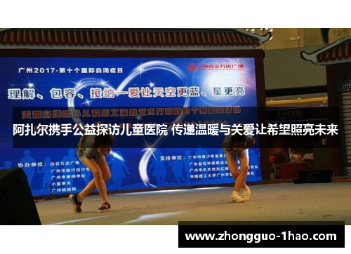 阿扎尔携手公益探访儿童医院 传递温暖与关爱让希望照亮未来 阿扎尔携手公益探访儿童医院 传递温暖与关爱让希望照亮未来