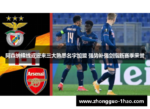阿森纳锋线或迎来三大熟悉名字加盟 强势补强剑指新赛季荣誉 阿森纳锋线或迎来三大熟悉名字加盟 强势补强剑指新赛季荣誉