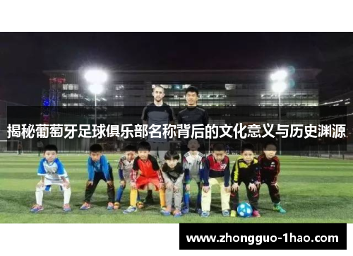 揭秘葡萄牙足球俱乐部名称背后的文化意义与历史渊源