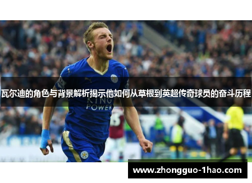 瓦尔迪的角色与背景解析揭示他如何从草根到英超传奇球员的奋斗历程 瓦尔迪的角色与背景解析揭示他如何从草根到英超传奇球员的奋斗历程