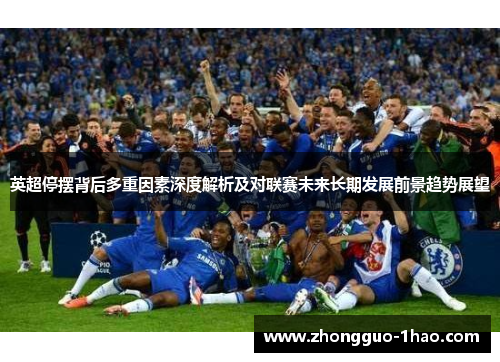 英超停摆背后多重因素深度解析及对联赛未来长期发展前景趋势展望 英超停摆背后多重因素深度解析及对联赛未来长期发展前景趋势展望