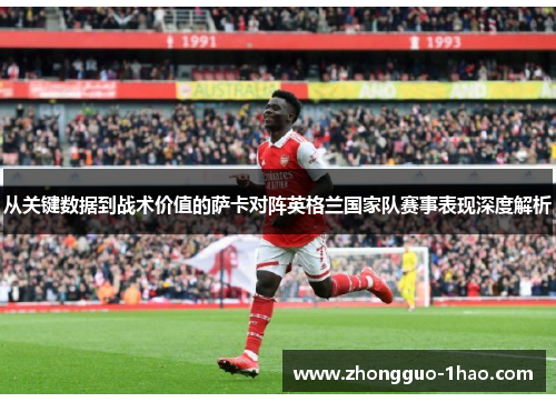 从关键数据到战术价值的萨卡对阵英格兰国家队赛事表现深度解析