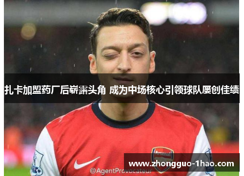 扎卡加盟药厂后崭露头角 成为中场核心引领球队屡创佳绩