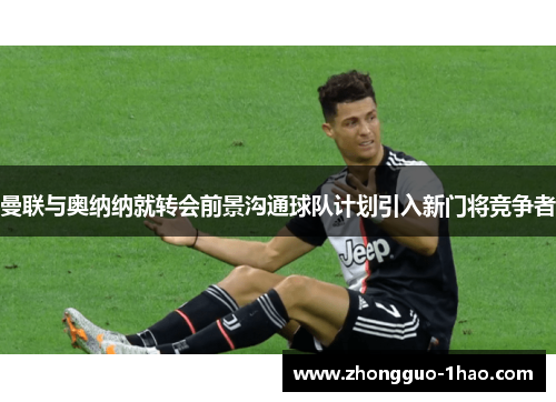 曼联与奥纳纳就转会前景沟通球队计划引入新门将竞争者